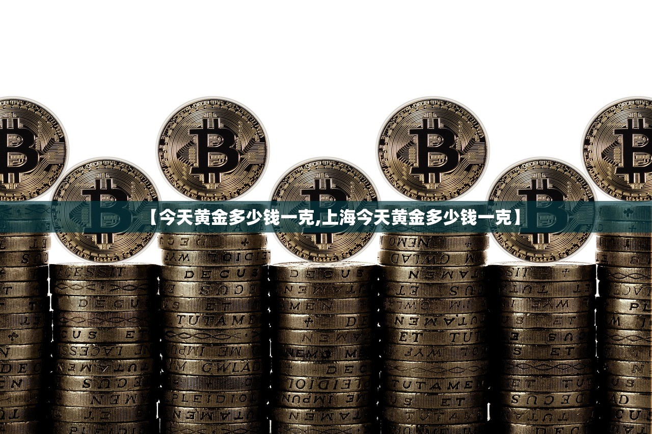 【今天黄金多少钱一克,上海今天黄金多少钱一克】