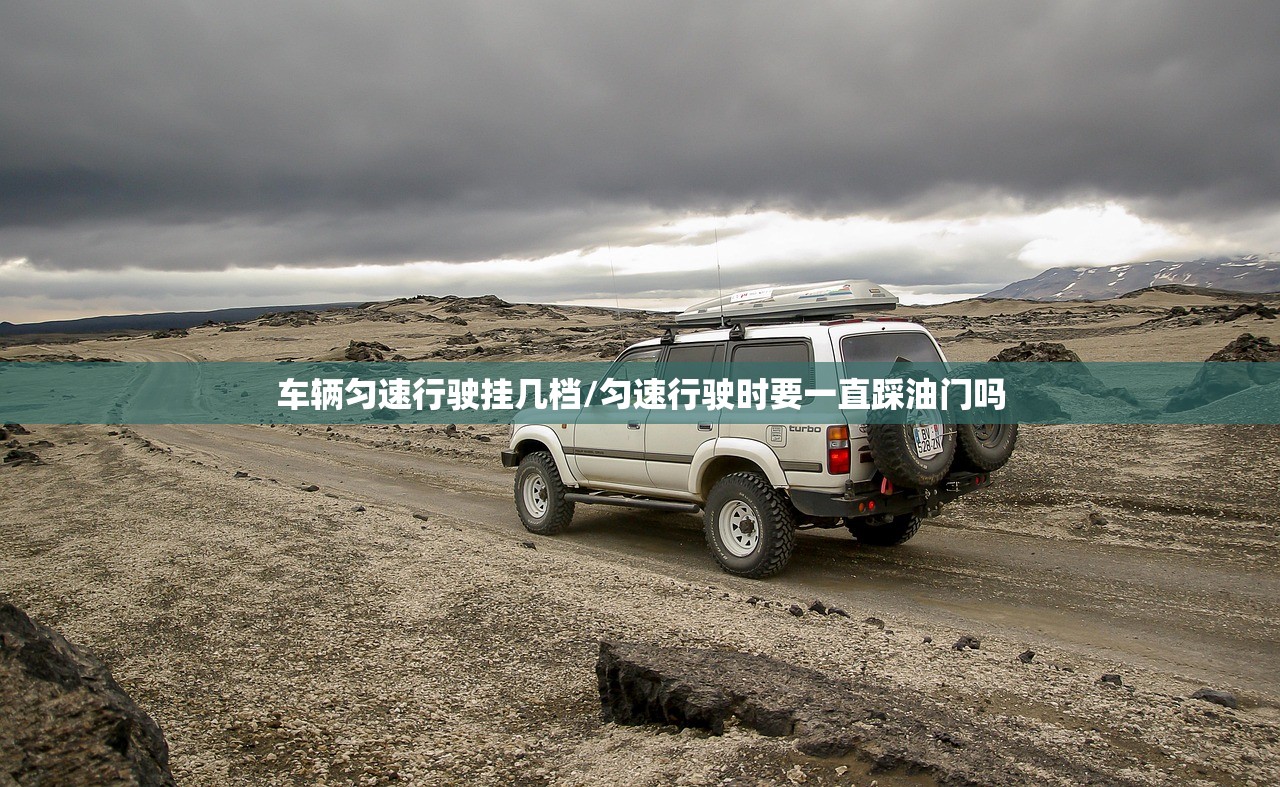 车辆匀速行驶挂几档/匀速行驶时要一直踩油门吗 车辆匀速行驶挂几档/匀速行驶时要一直踩油门吗
