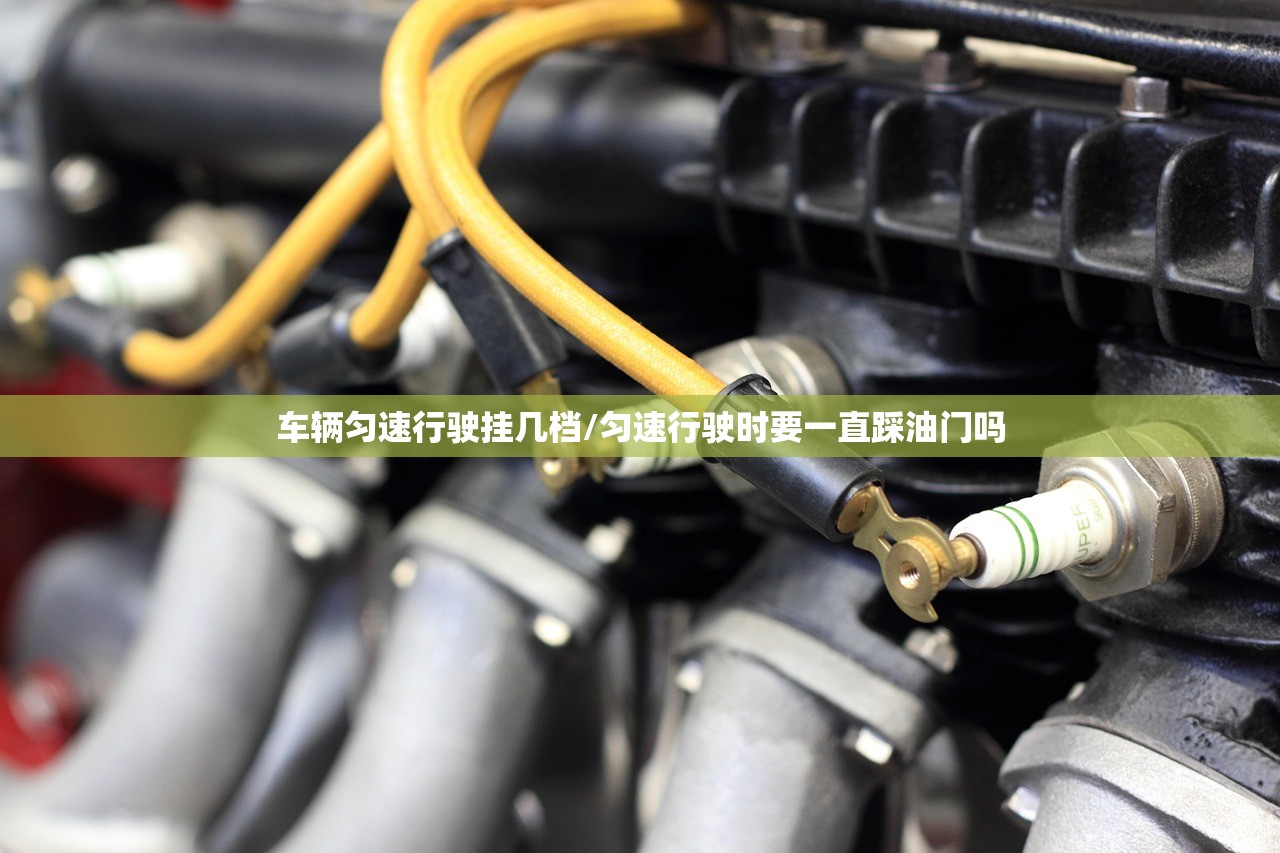 车辆匀速行驶挂几档/匀速行驶时要一直踩油门吗 车辆匀速行驶挂几档/匀速行驶时要一直踩油门吗