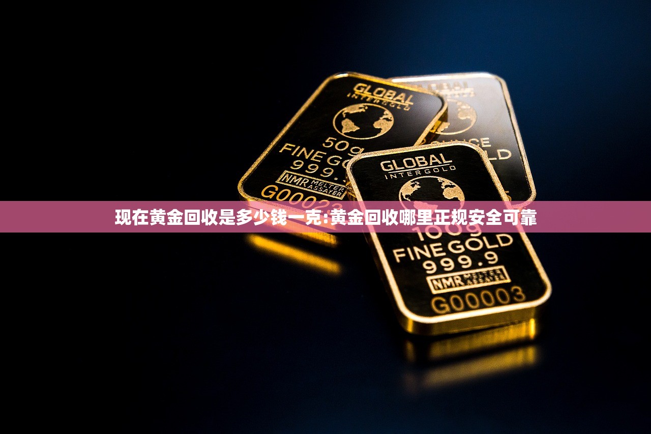 现在黄金回收是多少钱一克:黄金回收哪里正规安全可靠