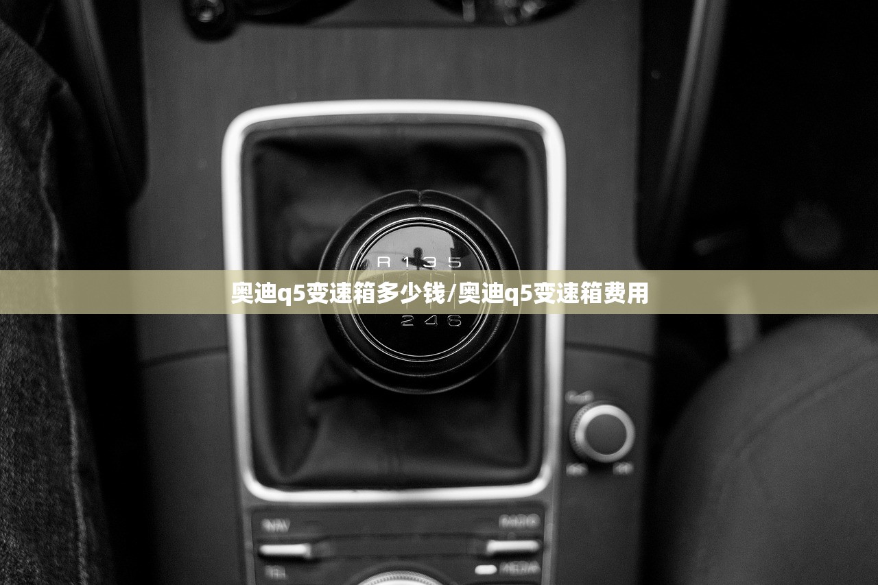 奥迪q5变速箱多少钱/奥迪q5变速箱费用 奥迪q5变速箱多少钱/奥迪q5变速箱费用