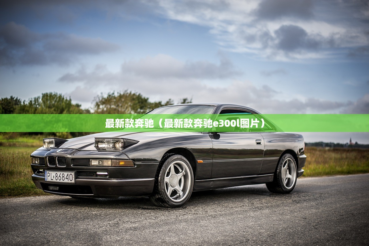 最新款奔驰(最新款奔驰e300l图片) 最新款奔驰(最新款奔驰e300l图片)
