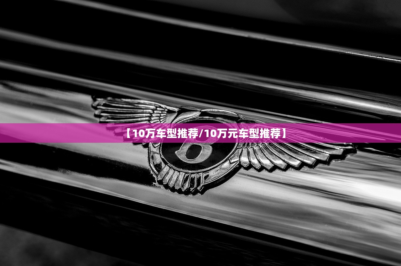【10万车型推荐/10万元车型推荐】 【10万车型推荐/10万元车型推荐】