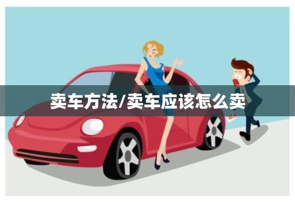 卖车方法/卖车应该怎么卖 卖车方法/卖车应该怎么卖