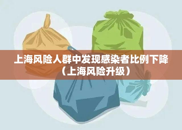 上海风险人群中发现感染者比例下降(上海风险升级) 上海风险人群中发现感染者比例下降(上海风险升级)