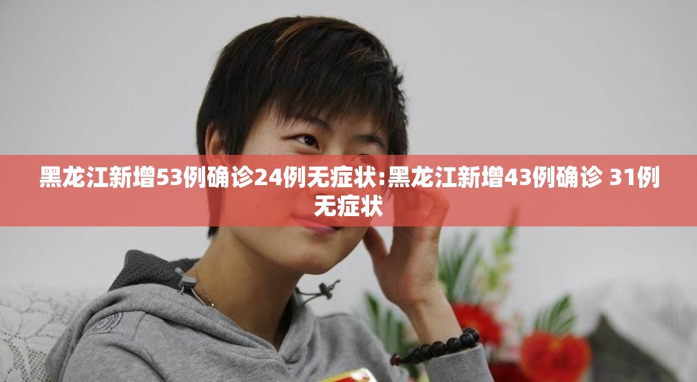 黑龙江新增53例确诊24例无症状:黑龙江新增43例确诊 31例无症状 黑龙江新增53例确诊24例无症状:黑龙江新增43例确诊 31例无症状