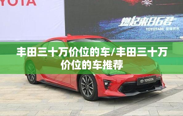 丰田三十万价位的车/丰田三十万价位的车推荐 丰田三十万价位的车/丰田三十万价位的车推荐