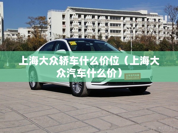 上海大众轿车什么价位（上海大众汽车什么价）