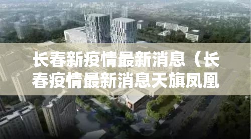 长春新疫情最新消息(长春疫情最新消息天旗凤凰城) 长春新疫情最新消息(长春疫情最新消息天旗凤凰城)