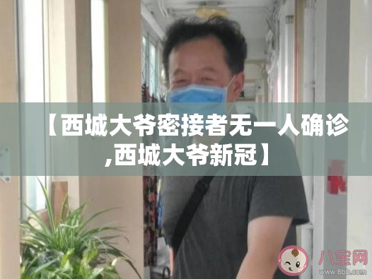 【西城大爷密接者无一人确诊,西城大爷新冠】 【西城大爷密接者无一人确诊,西城大爷新冠】