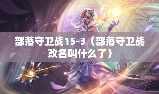 部落守卫战15-3(部落守卫战改名叫什么了) 部落守卫战15-3(部落守卫战改名叫什么了)