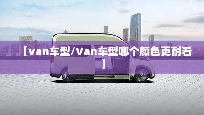 【van车型/Van车型哪个颜色更耐看】