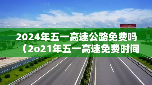 2024年五一高速公路免费吗(2o21年五一高速免费时间) 2024年五一高速公路免费吗(2o21年五一高速免费时间)