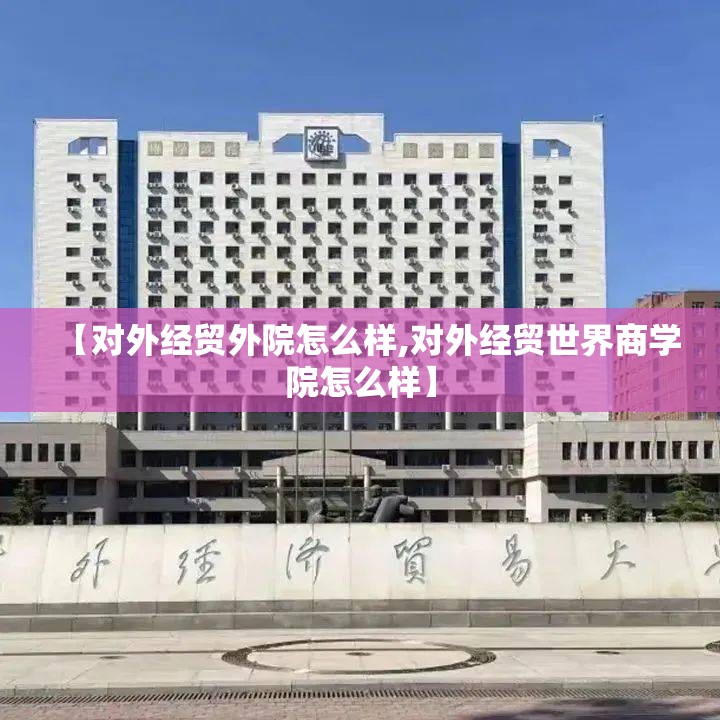 【对外经贸外院怎么样,对外经贸世界商学院怎么样】 【对外经贸外院怎么样,对外经贸世界商学院怎么样】
