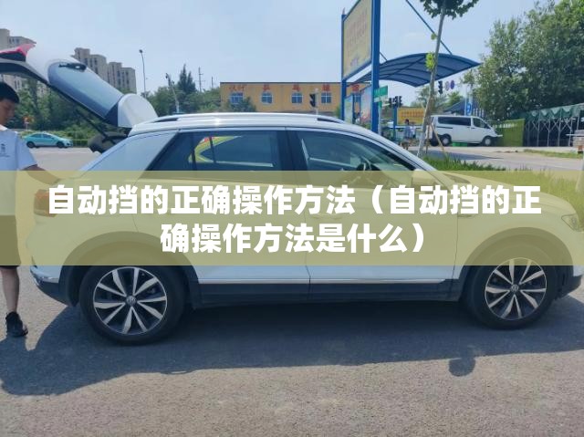 自动挡的正确操作方法（自动挡的正确操作方法是什么）
