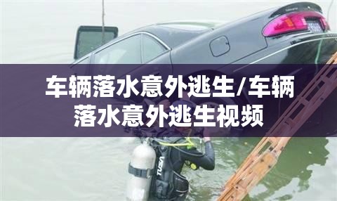 车辆落水意外逃生/车辆落水意外逃生视频 车辆落水意外逃生/车辆落水意外逃生视频