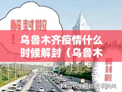 乌鲁木齐疫情什么时候解封(乌鲁木齐疫情什么时候可以解除) 乌鲁木齐疫情什么时候解封(乌鲁木齐疫情什么时候可以解除)