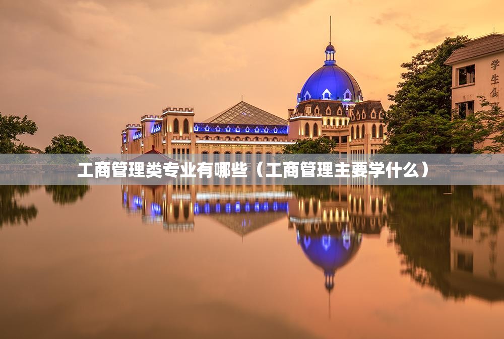 工商管理类专业有哪些(工商管理主要学什么) 工商管理类专业有哪些(工商管理主要学什么)