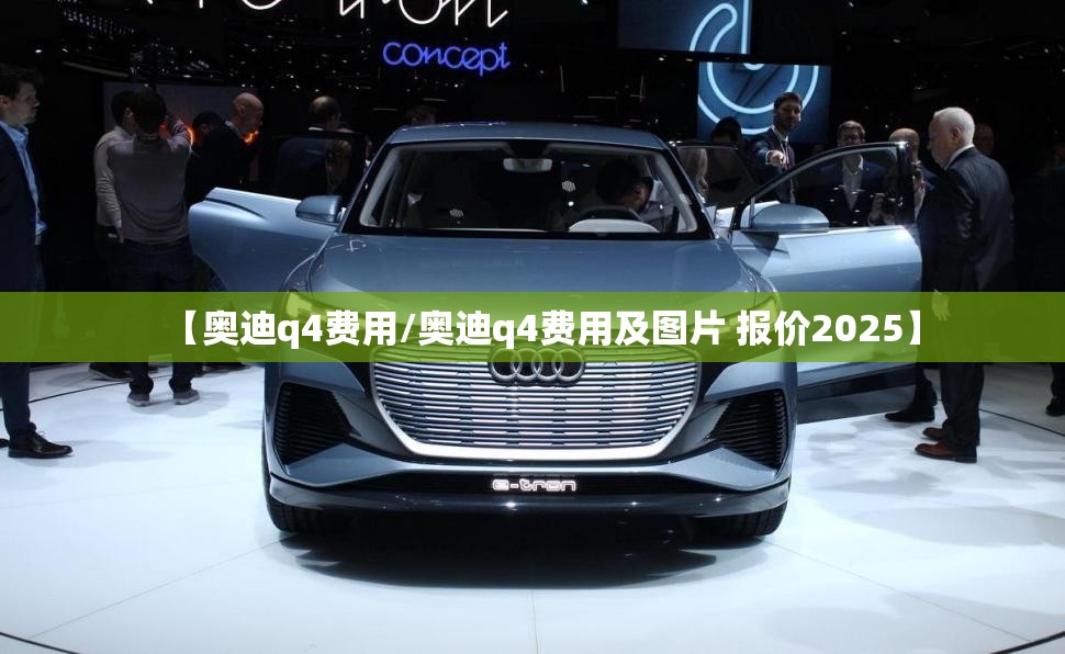 【奥迪q4费用/奥迪q4费用及图片 报价2025】 【奥迪q4费用/奥迪q4费用及图片 报价2025】