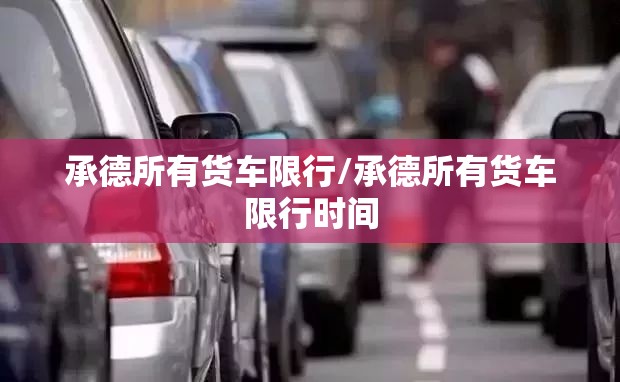 承德所有货车限行/承德所有货车限行时间