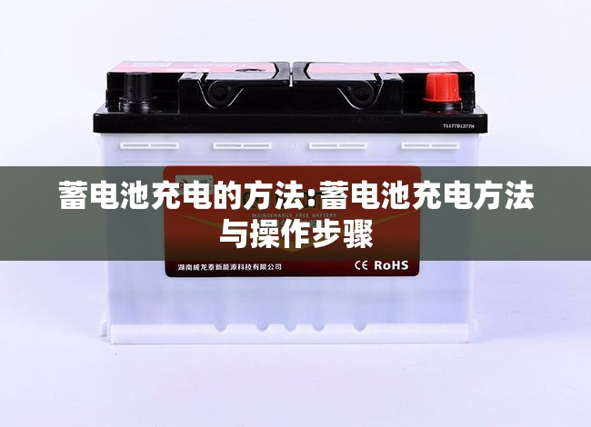 蓄电池充电的方法:蓄电池充电方法与操作步骤 蓄电池充电的方法:蓄电池充电方法与操作步骤