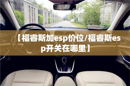 【福睿斯加esp价位/福睿斯esp开关在哪里】 【福睿斯加esp价位/福睿斯esp开关在哪里】