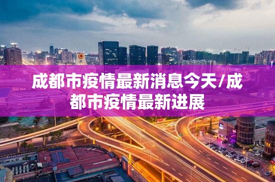 成都市疫情最新消息今天/成都市疫情最新进展 成都市疫情最新消息今天/成都市疫情最新进展