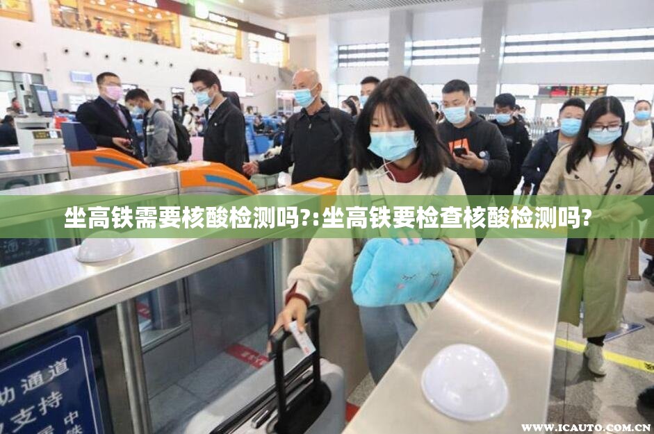 坐高铁需要核酸检测吗?:坐高铁要检查核酸检测吗?