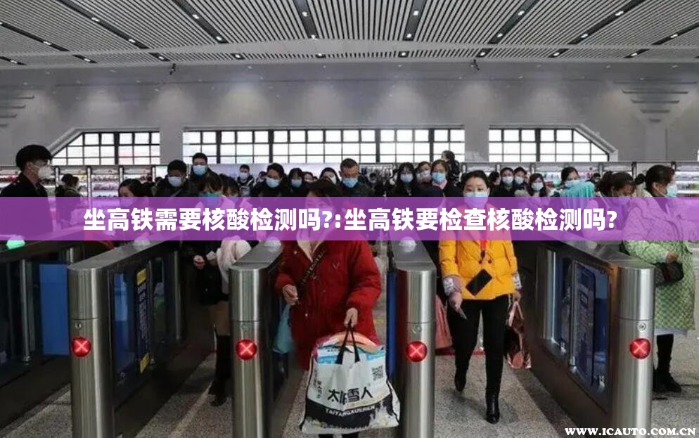 坐高铁需要核酸检测吗?:坐高铁要检查核酸检测吗?