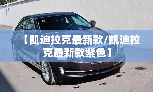 【凯迪拉克最新款/凯迪拉克最新款紫色】