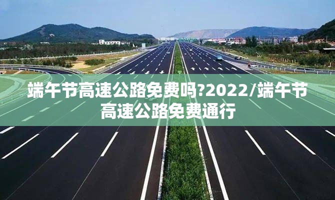端午节高速公路免费吗?2022/端午节高速公路免费通行