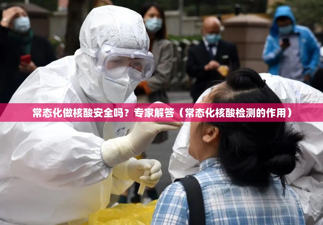 常态化做核酸安全吗?专家解答(常态化核酸检测的作用) 常态化做核酸安全吗?专家解答(常态化核酸检测的作用)