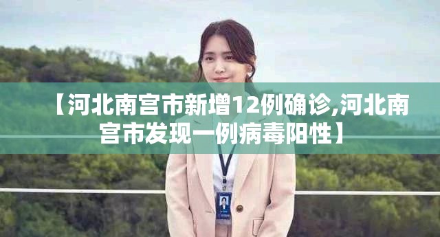 【河北南宫市新增12例确诊,河北南宫市发现一例病毒阳性】 【河北南宫市新增12例确诊,河北南宫市发现一例病毒阳性】