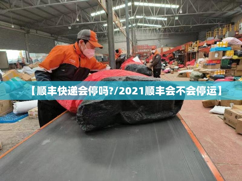 【顺丰快递会停吗?/2021顺丰会不会停运】 【顺丰快递会停吗?/2021顺丰会不会停运】