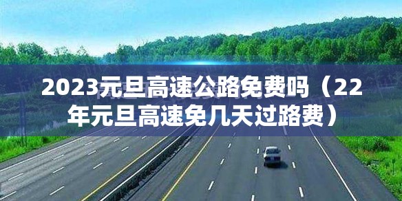 2023元旦高速公路免费吗（22年元旦高速免几天过路费）