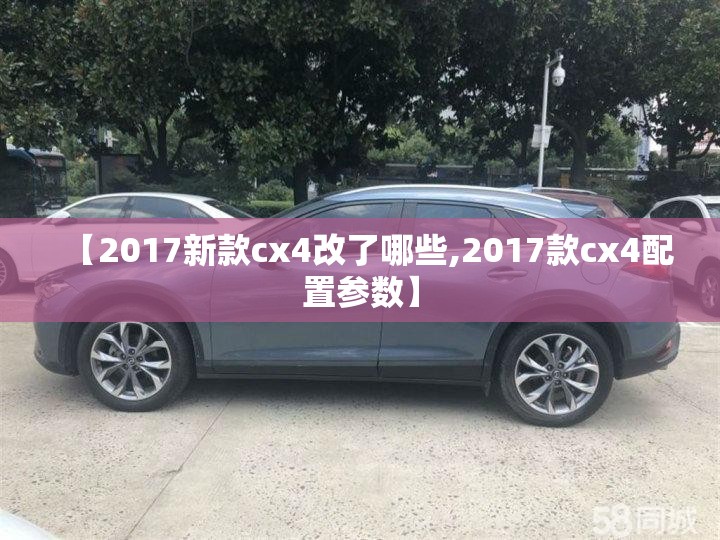 【2017新款cx4改了哪些,2017款cx4配置参数】 【2017新款cx4改了哪些,2017款cx4配置参数】