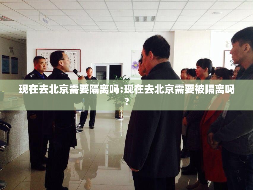 现在去北京需要隔离吗:现在去北京需要被隔离吗? 现在去北京需要隔离吗:现在去北京需要被隔离吗?