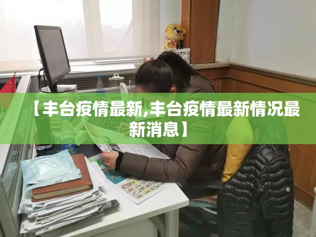 【丰台疫情最新,丰台疫情最新情况最新消息】 【丰台疫情最新,丰台疫情最新情况最新消息】