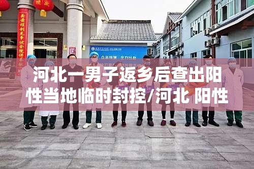 河北一男子返乡后查出阳性当地临时封控/河北 阳性 河北一男子返乡后查出阳性当地临时封控/河北 阳性