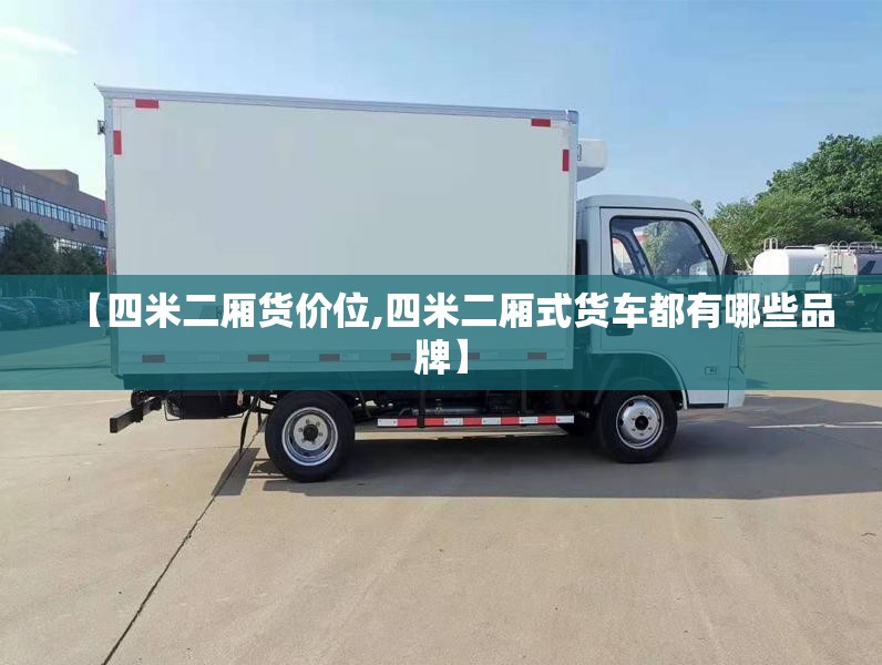 【四米二厢货价位,四米二厢式货车都有哪些品牌】 【四米二厢货价位,四米二厢式货车都有哪些品牌】