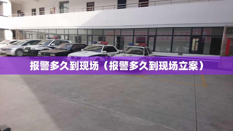 报警多久到现场(报警多久到现场立案) 报警多久到现场(报警多久到现场立案)