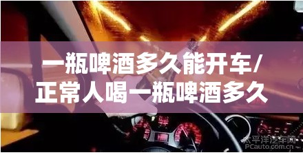 一瓶啤酒多久能开车/正常人喝一瓶啤酒多久能开车