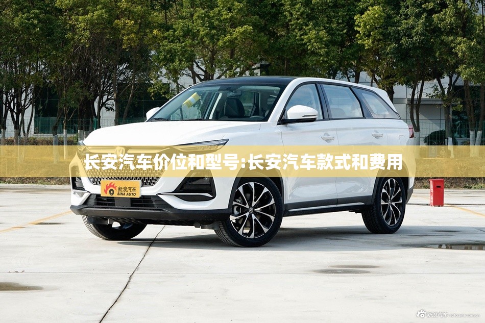 长安汽车价位和型号:长安汽车款式和费用 长安汽车价位和型号:长安汽车款式和费用