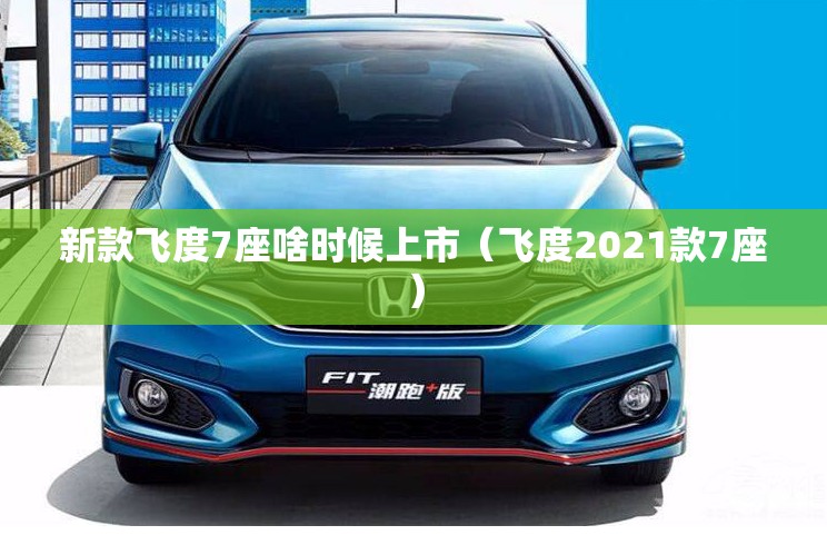 新款飞度7座啥时候上市(飞度2021款7座) 新款飞度7座啥时候上市(飞度2021款7座)