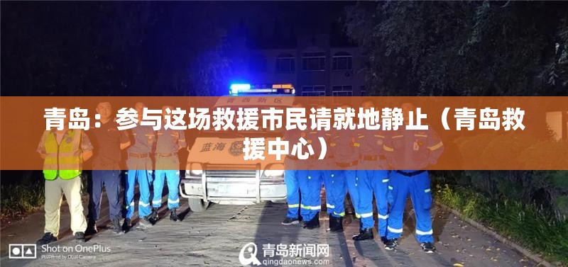 青岛：参与这场救援市民请就地静止（青岛救援中心）