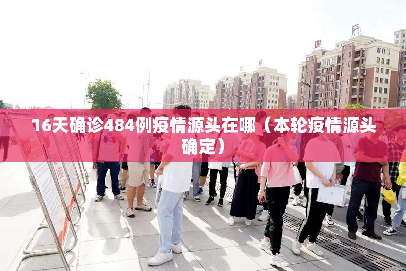 16天确诊484例疫情源头在哪(本轮疫情源头确定) 16天确诊484例疫情源头在哪(本轮疫情源头确定)