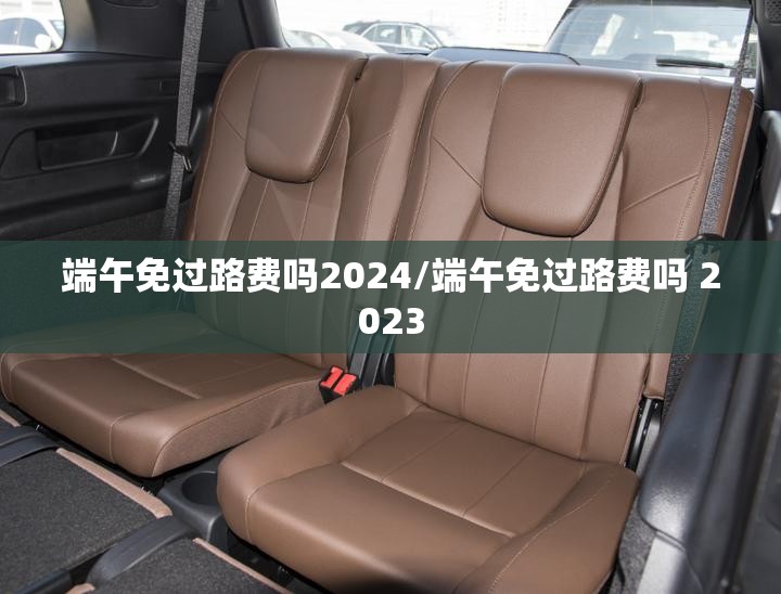 端午免过路费吗2024/端午免过路费吗 2023 端午免过路费吗2024/端午免过路费吗 2023
