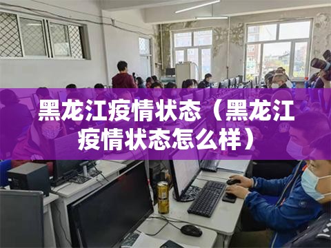 黑龙江疫情状态(黑龙江疫情状态怎么样) 黑龙江疫情状态(黑龙江疫情状态怎么样)