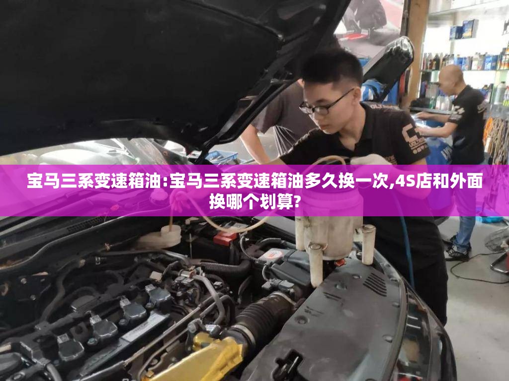 宝马三系变速箱油:宝马三系变速箱油多久换一次,4S店和外面换哪个划算? 宝马三系变速箱油:宝马三系变速箱油多久换一次,4S店和外面换哪个划算?