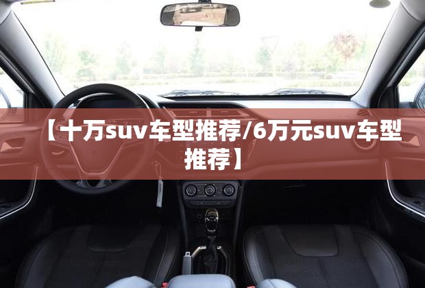 【十万suv车型推荐/6万元suv车型推荐】 【十万suv车型推荐/6万元suv车型推荐】